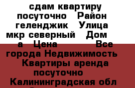 сдам квартиру посуточно › Район ­ геленджик › Улица ­ мкр северный › Дом ­ 12 а › Цена ­ 1 500 - Все города Недвижимость » Квартиры аренда посуточно   . Калининградская обл.,Светлогорск г.